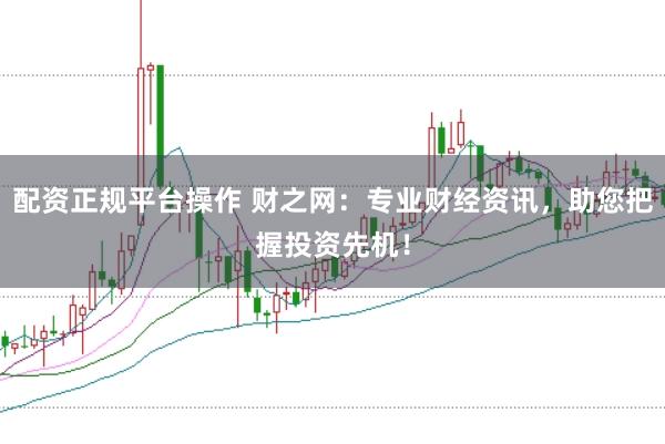 配资正规平台操作 财之网：专业财经资讯，助您把握投资先机！