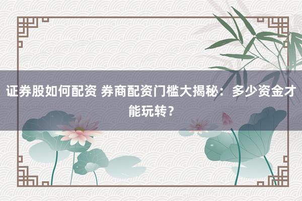 证券股如何配资 券商配资门槛大揭秘:多少资金才能玩转?