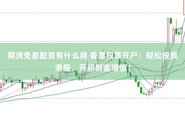 期货免息配资有什么用 香港股票开户:轻松投资港股,开启财富增值!