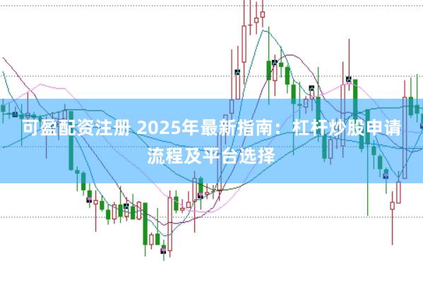 可盈配资注册 2025年最新指南:杠杆炒股申请流程及平台选择