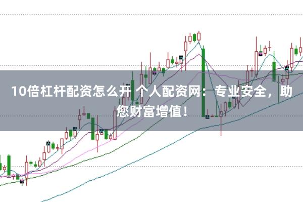 10倍杠杆配资怎么开 个人配资网:专业安全,助您财富增值!