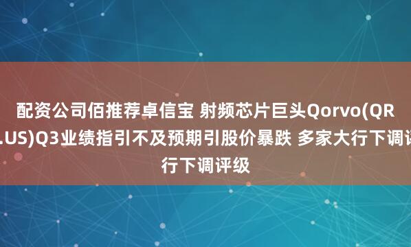 配资公司佰推荐卓信宝 射频芯片巨头Qorvo(QRVO.US)Q3业绩指引不及预期引股价暴跌 多家大行下调评级