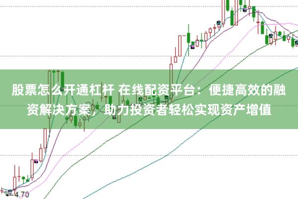 股票怎么开通杠杆 在线配资平台：便捷高效的融资解决方案，助力投资者轻松实现资产增值