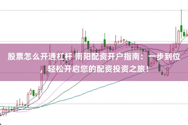 股票怎么开通杠杆 南阳配资开户指南：一步到位，轻松开启您的配资投资之旅！