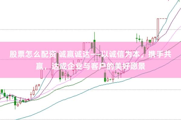 股票怎么配资 诚赢诚达——以诚信为本，携手共赢，达成企业与客户的美好愿景