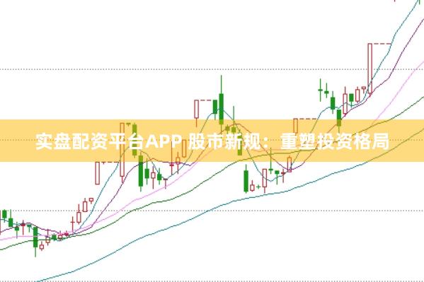 实盘配资平台APP 股市新规：重塑投资格局