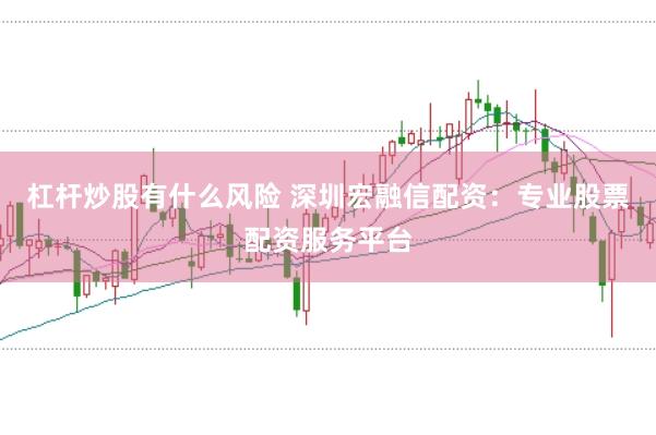杠杆炒股有什么风险 深圳宏融信配资：专业股票配资服务平台