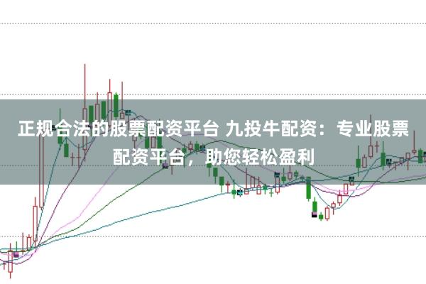正规合法的股票配资平台 九投牛配资：专业股票配资平台，助您轻松盈利