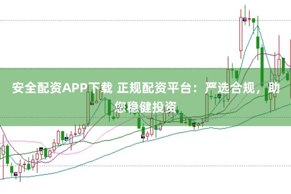 安全配资APP下载 正规配资平台：严选合规，助您稳健投资