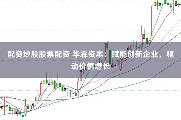 配资炒股股票配资 华霖资本：赋能创新企业，驱动价值增长