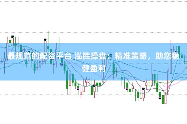 最规范的配资平台 泓胜操盘：精准策略，助您稳健盈利
