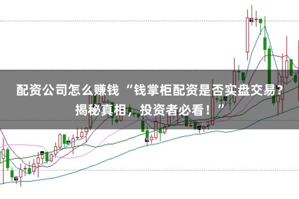 配资公司怎么赚钱 “钱掌柜配资是否实盘交易？揭秘真相，投资者必看！”