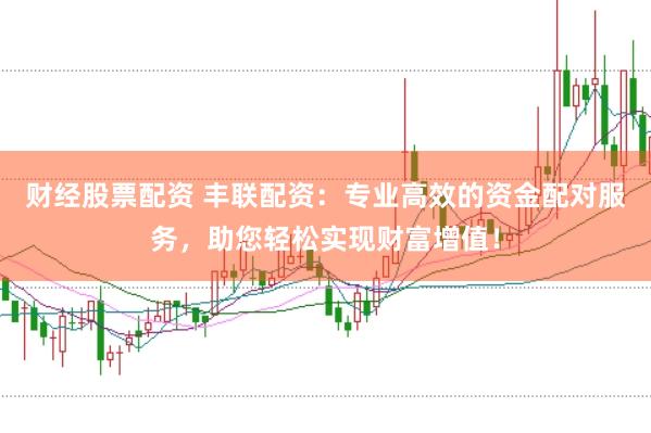 财经股票配资 丰联配资：专业高效的资金配对服务，助您轻松实现财富增值！