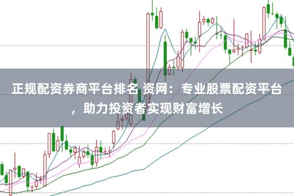 正规配资券商平台排名 资网：专业股票配资平台，助力投资者实现财富增长
