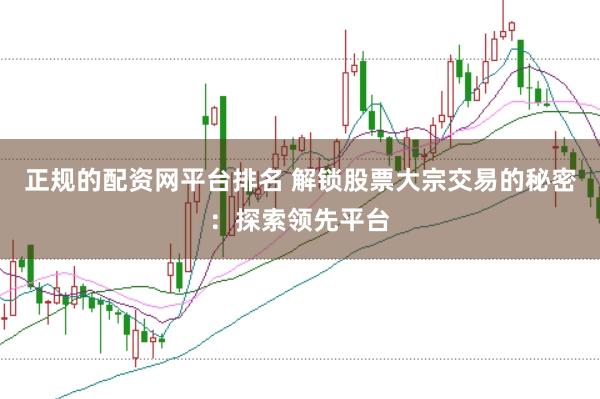 正规的配资网平台排名 解锁股票大宗交易的秘密：探索领先平台