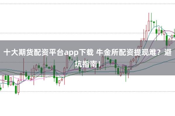 十大期货配资平台app下载 牛金所配资提现难？避坑指南！