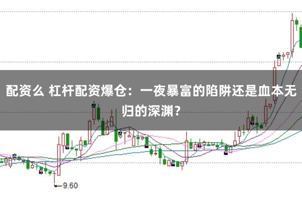 配资么 杠杆配资爆仓：一夜暴富的陷阱还是血本无归的深渊？