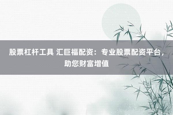 股票杠杆工具 汇巨福配资：专业股票配资平台，助您财富增值