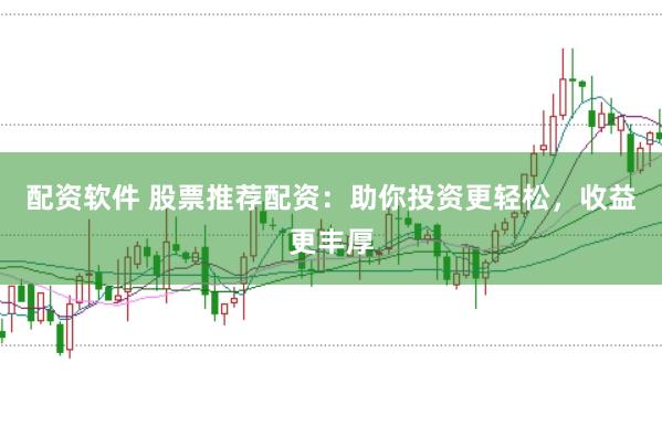 配资软件 股票推荐配资：助你投资更轻松，收益更丰厚