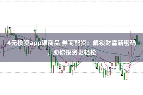 4元投资app银商品 券商配资：解锁财富新密码，助你投资更轻松