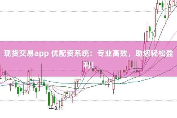 现货交易app 优配资系统：专业高效，助您轻松盈利！