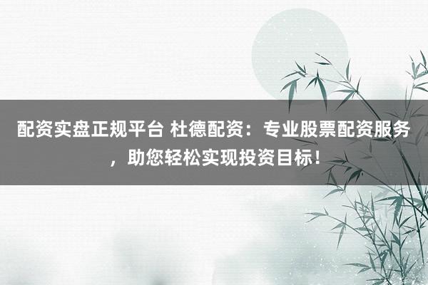 配资实盘正规平台 杜德配资：专业股票配资服务，助您轻松实现投资目标！