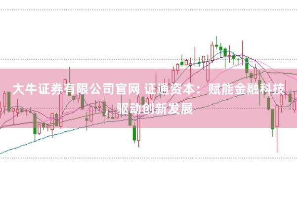 大牛证券有限公司官网 证通资本：赋能金融科技，驱动创新发展