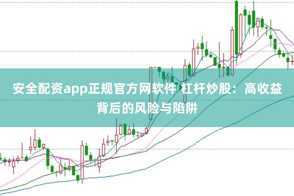 安全配资app正规官方网软件 杠杆炒股：高收益背后的风险与陷阱