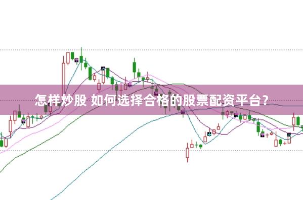 怎样炒股 如何选择合格的股票配资平台？