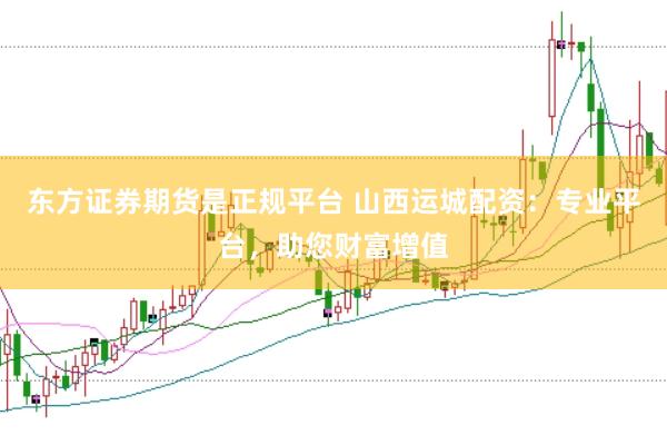 东方证券期货是正规平台 山西运城配资：专业平台，助您财富增值