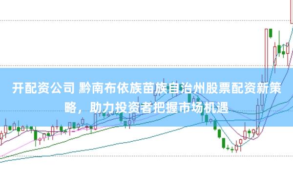 开配资公司 黔南布依族苗族自治州股票配资新策略，助力投资者把握市场机遇