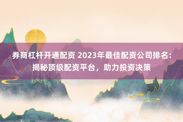 券商杠杆开通配资 2023年最佳配资公司排名：揭秘顶级配资平台，助力投资决策