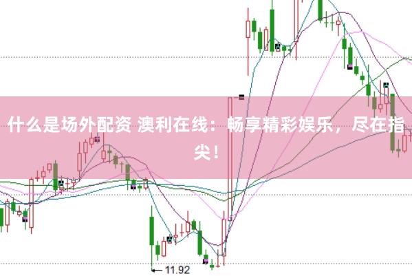 什么是场外配资 澳利在线：畅享精彩娱乐，尽在指尖！