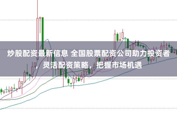 炒股配资最新信息 全国股票配资公司助力投资者，灵活配资策略，把握市场机遇