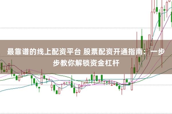 最靠谱的线上配资平台 股票配资开通指南:一步步教你解锁资金杠杆