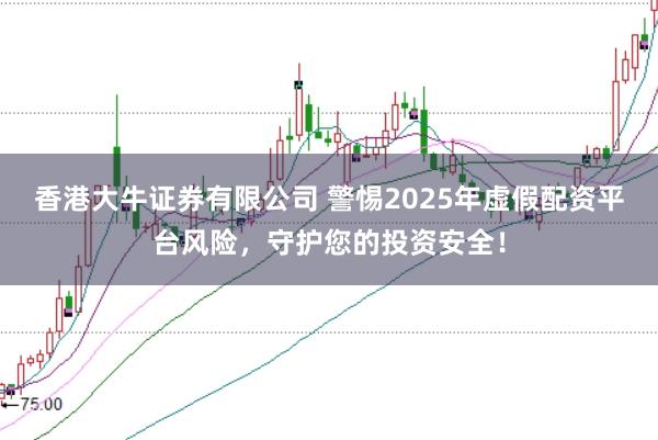 香港大牛证券有限公司 警惕2025年虚假配资平台风险，守护您的投资安全！