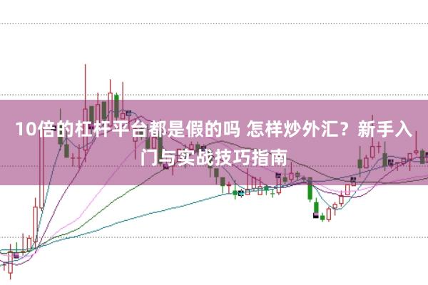 10倍的杠杆平台都是假的吗 怎样炒外汇?新手入门与实战技巧指南