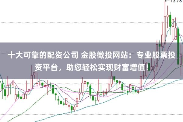 十大可靠的配资公司 金股微投网站：专业股票投资平台，助您轻松实现财富增值！