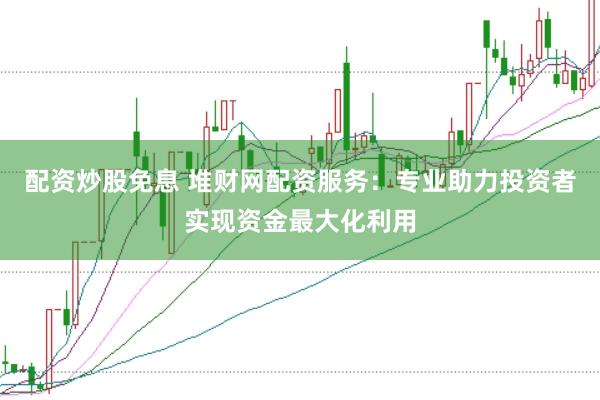 配资炒股免息 堆财网配资服务：专业助力投资者实现资金最大化利用