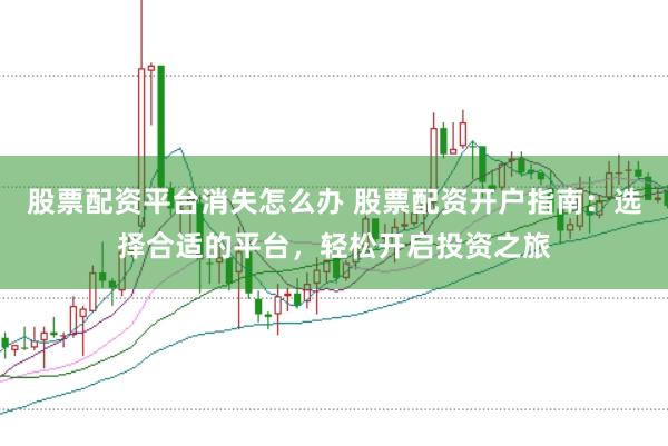 股票配资平台消失怎么办 股票配资开户指南：选择合适的平台，轻松开启投资之旅
