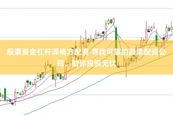 股票资金杠杆泽杨方配资 寻找可靠的股票配资公司，助你投资无忧