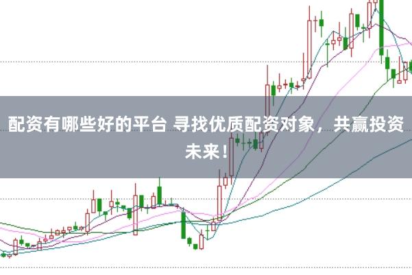配资有哪些好的平台 寻找优质配资对象，共赢投资未来！