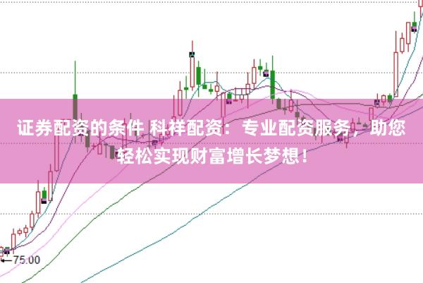 证券配资的条件 科祥配资：专业配资服务，助您轻松实现财富增长梦想！