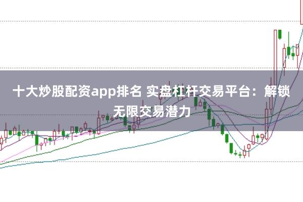 十大炒股配资app排名 实盘杠杆交易平台：解锁无限交易潜力