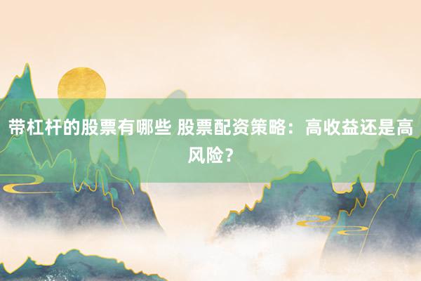 带杠杆的股票有哪些 股票配资策略：高收益还是高风险？