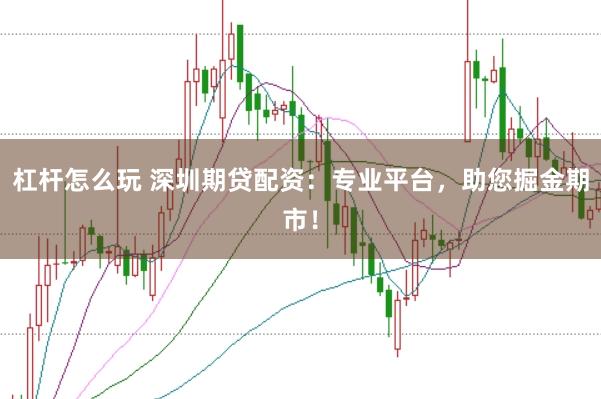 杠杆怎么玩 深圳期贷配资：专业平台，助您掘金期市！
