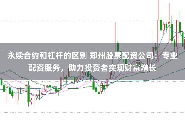 永续合约和杠杆的区别 郑州股票配资公司：专业配资服务，助力投资者实现财富增长