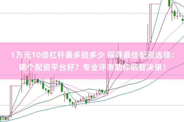 1万元10倍杠杆最多赔多少 探寻最佳配资选择：哪个配资平台好？专业评测助你明智决策！