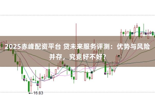2025赤峰配资平台 贷未来服务评测：优势与风险并存，究竟好不好？