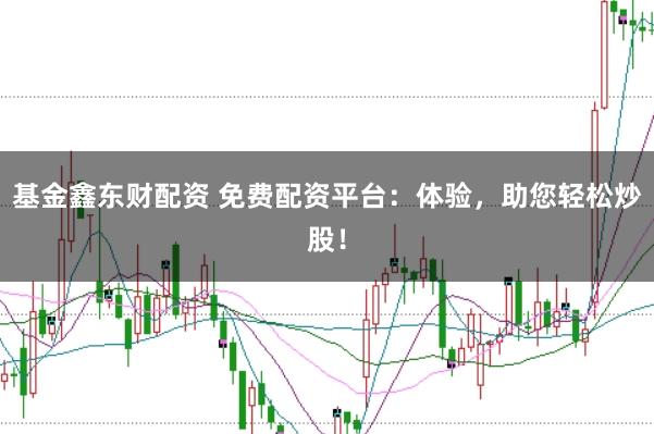 基金鑫东财配资 免费配资平台：体验，助您轻松炒股！
